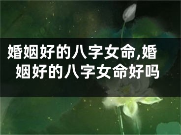 婚姻好的八字女命,婚姻好的八字女命好吗