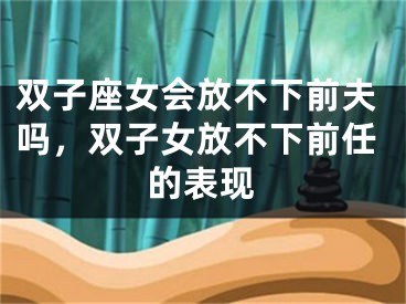 双子座女会放不下前夫吗，双子女放不下前任的表现