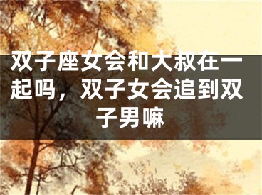 双子座女会和大叔在一起吗，双子女会追到双子男嘛