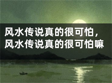 风水传说真的很可怕，风水传说真的很可怕嘛
