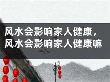 风水会影响家人健康，风水会影响家人健康嘛