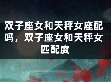 双子座女和天秤女座配吗，双子座女和天秤女匹配度
