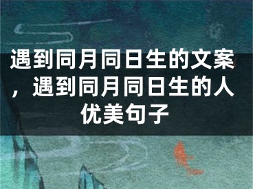 遇到同月同日生的文案，遇到同月同日生的人优美句子