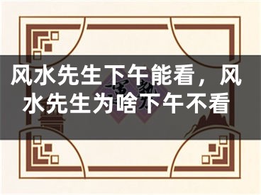 风水先生下午能看，风水先生为啥下午不看