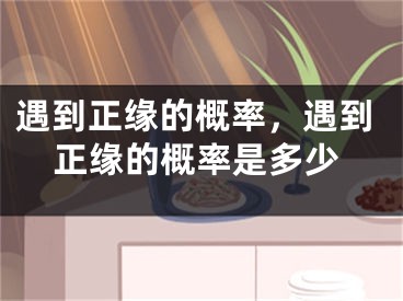 遇到正缘的概率,遇到正缘的概率是多少