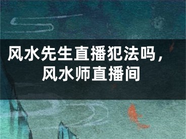 风水先生直播犯法吗,风水师直播间