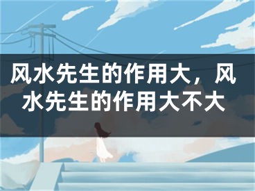 风水先生的作用大，风水先生的作用大不大
