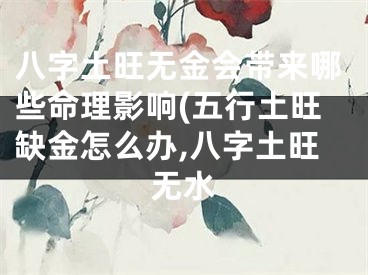 八字土旺无金会带来哪些命理影响(五行土旺缺金怎么办,八字土旺无水