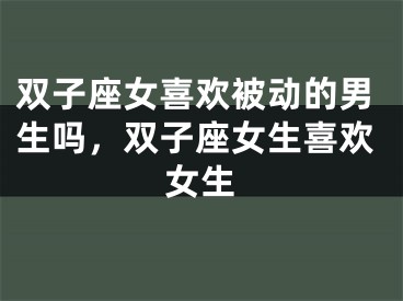 双子座女喜欢被动的男生吗，双子座女生喜欢女生