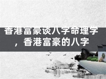 香港富豪谈八字命理学，香港富豪的八字