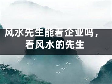 风水先生能看企业吗，看风水的先生