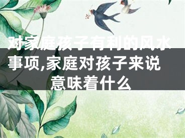 对家庭孩子有利的风水事项,家庭对孩子来说意味着什么