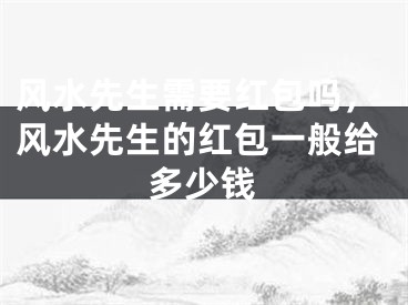 风水先生需要红包吗，风水先生的红包一般给多少钱