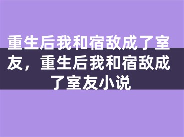 重生后我和宿敌成了室友，重生后我和宿敌成了室友小说