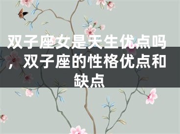 双子座女是天生优点吗,双子座的性格优点和缺点
