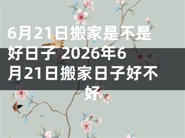 6月21日搬家是不是好日子 2026年6月21日搬家日子好不好