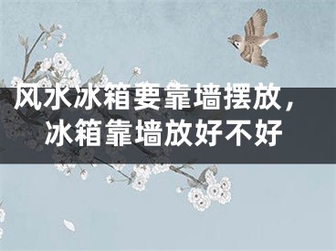 风水冰箱要靠墙摆放，冰箱靠墙放好不好