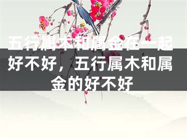 五行属木和属金在一起好不好，五行属木和属金的好不好