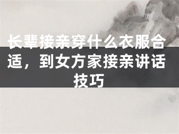 长辈接亲穿什么衣服合适，到女方家接亲讲话技巧