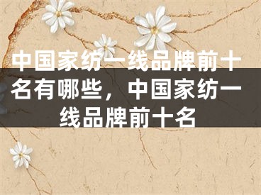 中国家纺一线品牌前十名有哪些，中国家纺一线品牌前十名