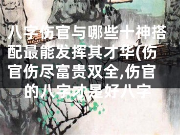 八字伤官与哪些十神搭配最能发挥其才华(伤官伤尽富贵双全,伤官的八字才是好八字