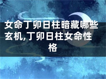 女命丁卯日柱暗藏哪些玄机,丁卯日柱女命性格