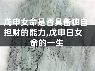 戊申女命是否具备独自担财的能力,戊申日女命的一生