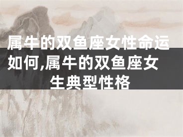 属牛的双鱼座女性命运如何,属牛的双鱼座女生典型性格