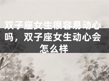 双子座女生很容易动心吗,双子座女生动心会怎么样