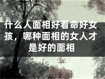 什么人面相好看命好女孩，哪种面相的女人才是好的面相