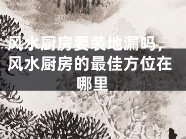 风水厨房要装地漏吗，风水厨房的最佳方位在哪里