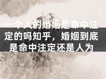 一个人的婚姻是命中注定的吗知乎，婚姻到底是命中注定还是人为
