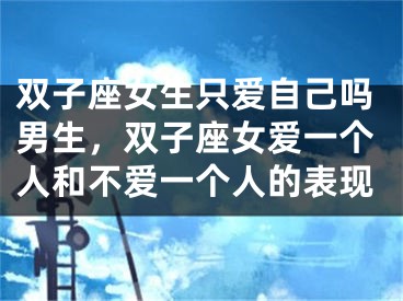 双子座女生只爱自己吗男生，双子座女爱一个人和不爱一个人的表现
