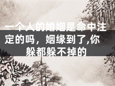 一个人的婚姻是命中注定的吗，姻缘到了,你躲都躲不掉的