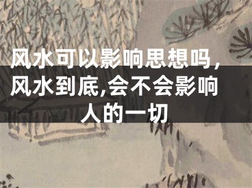 风水可以影响思想吗，风水到底,会不会影响人的一切