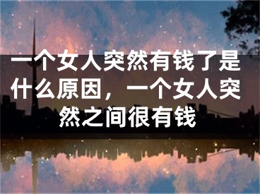 一个女人突然有钱了是什么原因,一个女人突然之间很有钱