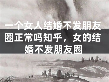一个女人结婚不发朋友圈正常吗知乎，女的结婚不发朋友圈