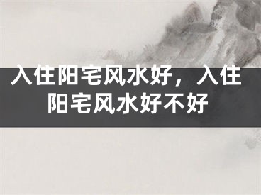 入住阳宅风水好，入住阳宅风水好不好