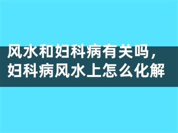 风水和妇科病有关吗,妇科病风水上怎么化解
