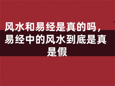 风水和易经是真的吗，易经中的风水到底是真是假