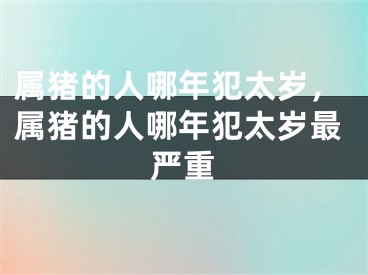 属猪的人哪年犯太岁，属猪的人哪年犯太岁最严重