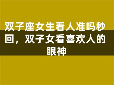 双子座女生看人准吗秒回，双子女看喜欢人的眼神