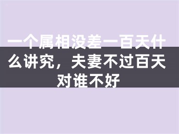 一个属相没差一百天什么讲究，夫妻不过百天对谁不好