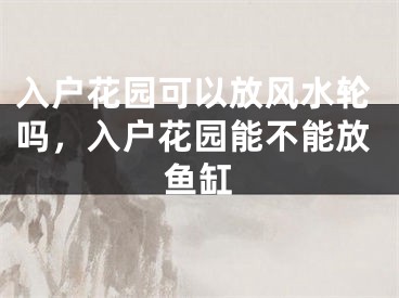 入户花园可以放风水轮吗，入户花园能不能放鱼缸