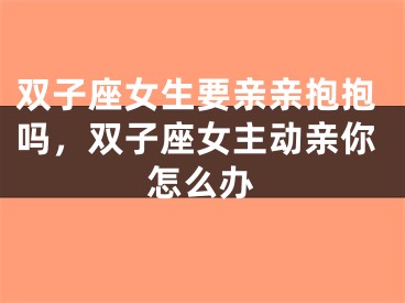 双子座女生要亲亲抱抱吗，双子座女主动亲你怎么办