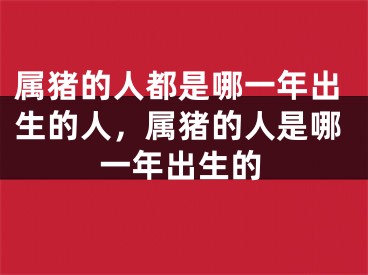 属猪的人都是哪一年出生的人，属猪的人是哪一年出生的