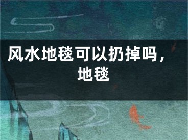 风水地毯可以扔掉吗，地毯
