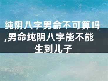 纯阴八字男命不可算吗,男命纯阴八字能不能生到儿子
