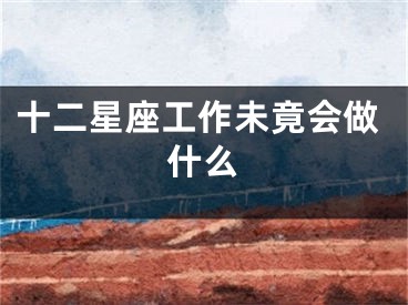 十二星座工作未竟会做什么