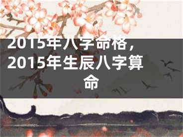 2015年八字命格，2015年生辰八字算命